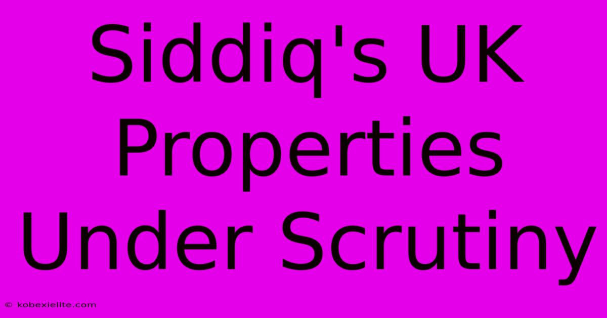 Siddiq's UK Properties Under Scrutiny