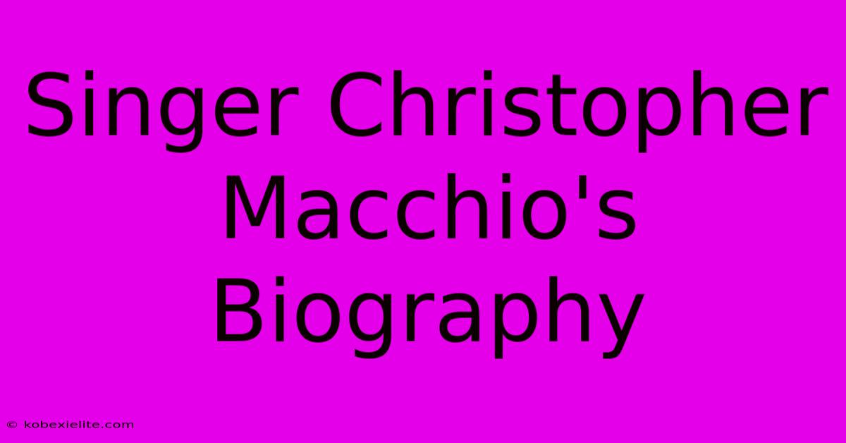 Singer Christopher Macchio's Biography