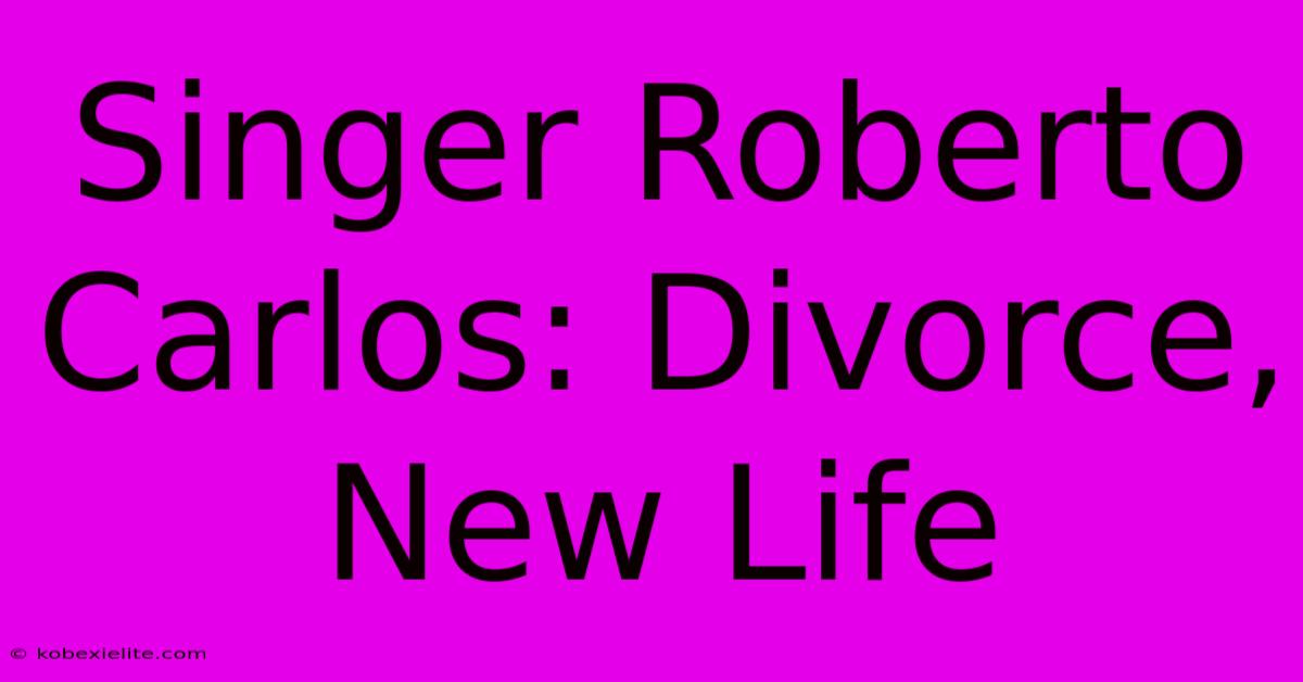 Singer Roberto Carlos: Divorce, New Life