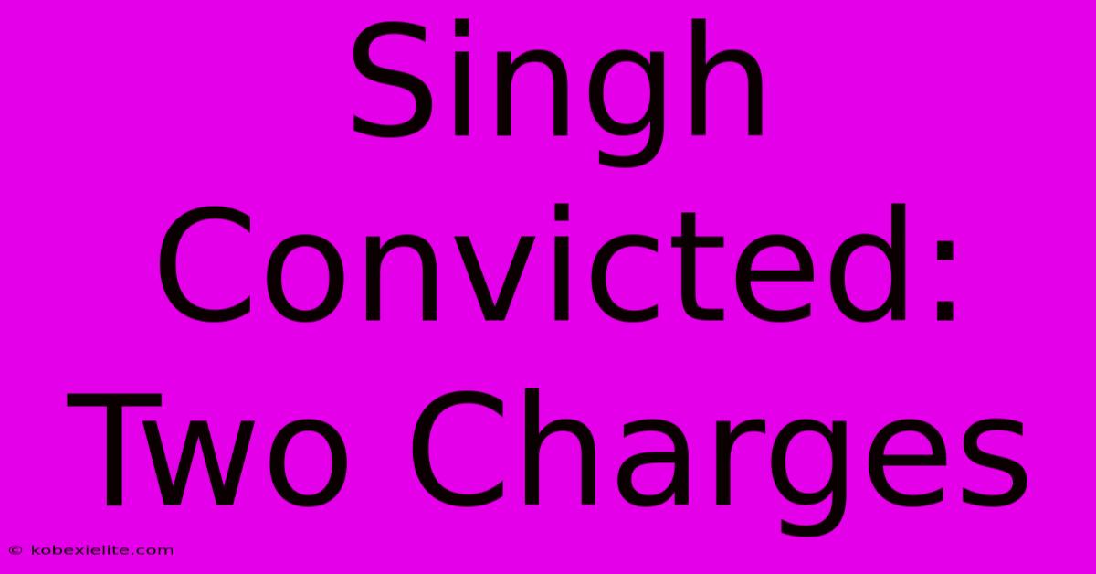 Singh Convicted: Two Charges