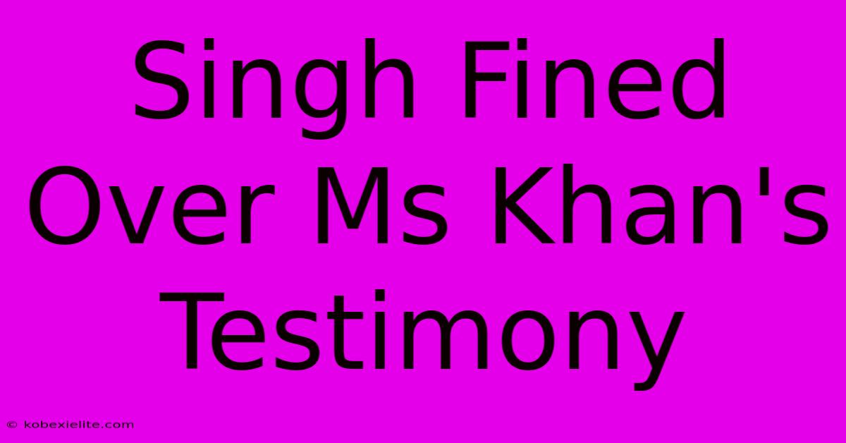 Singh Fined Over Ms Khan's Testimony