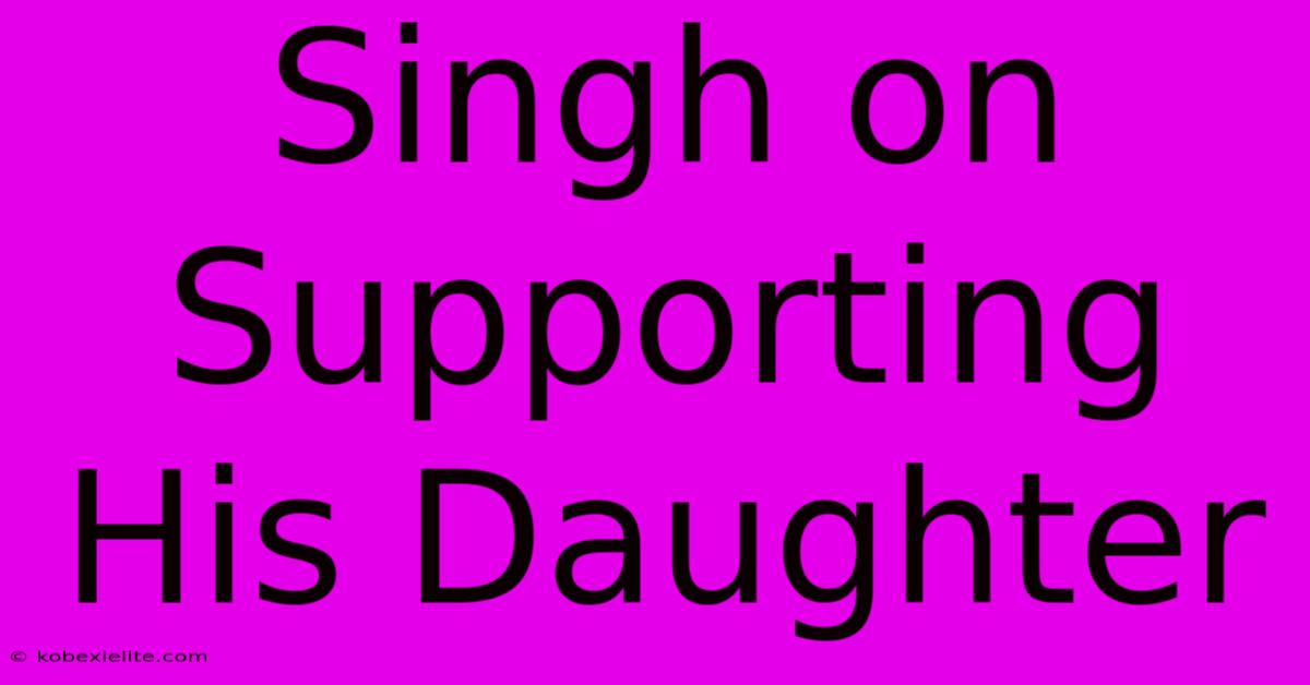 Singh On Supporting His Daughter