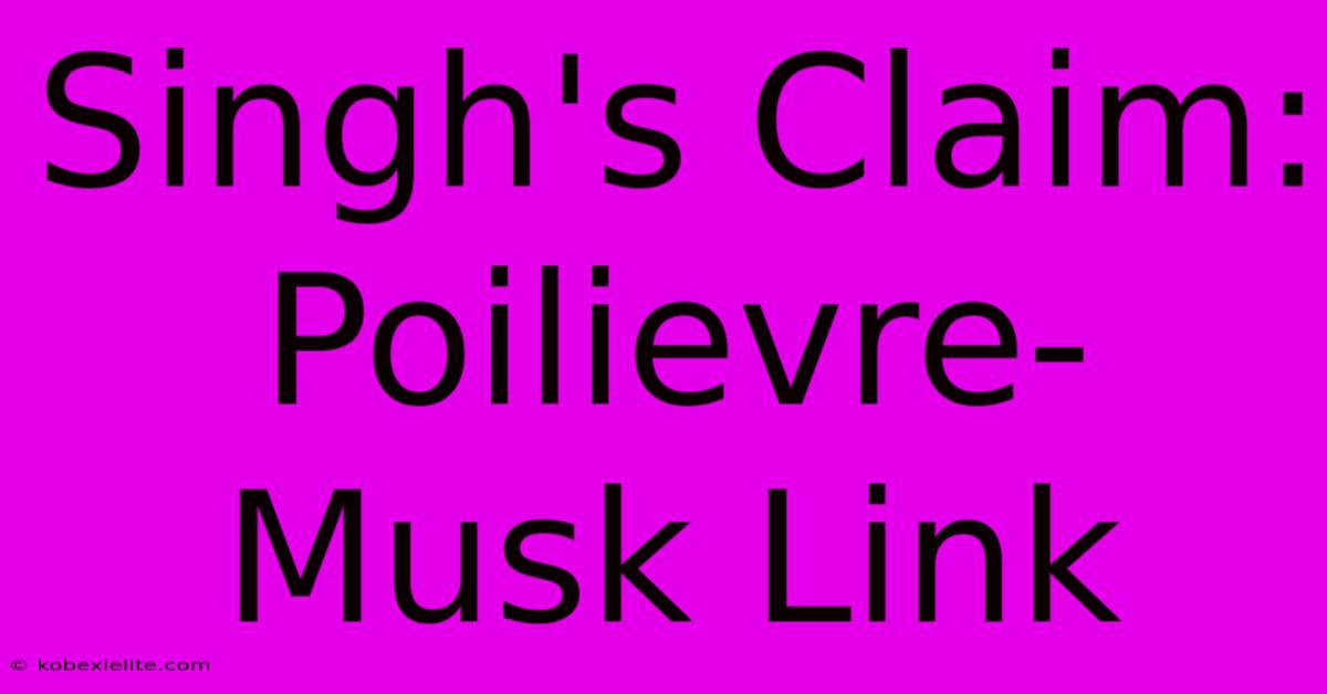 Singh's Claim: Poilievre-Musk Link