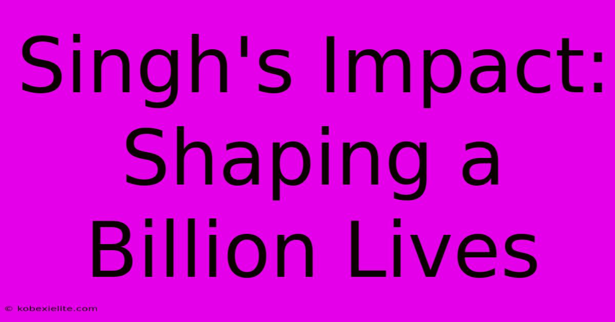 Singh's Impact: Shaping A Billion Lives