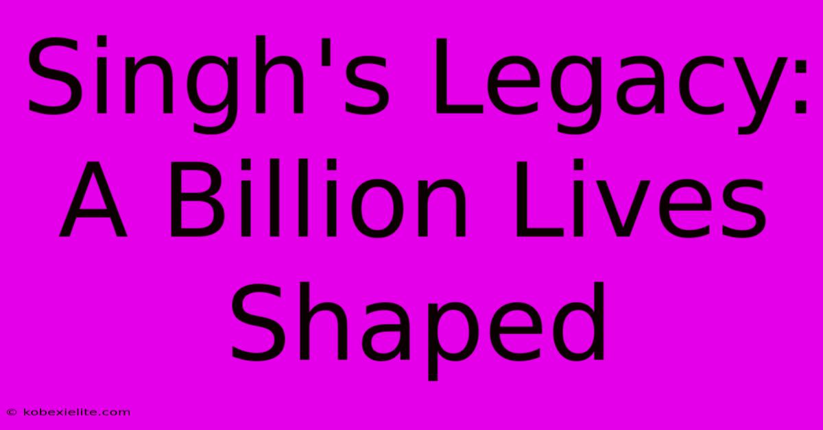 Singh's Legacy: A Billion Lives Shaped