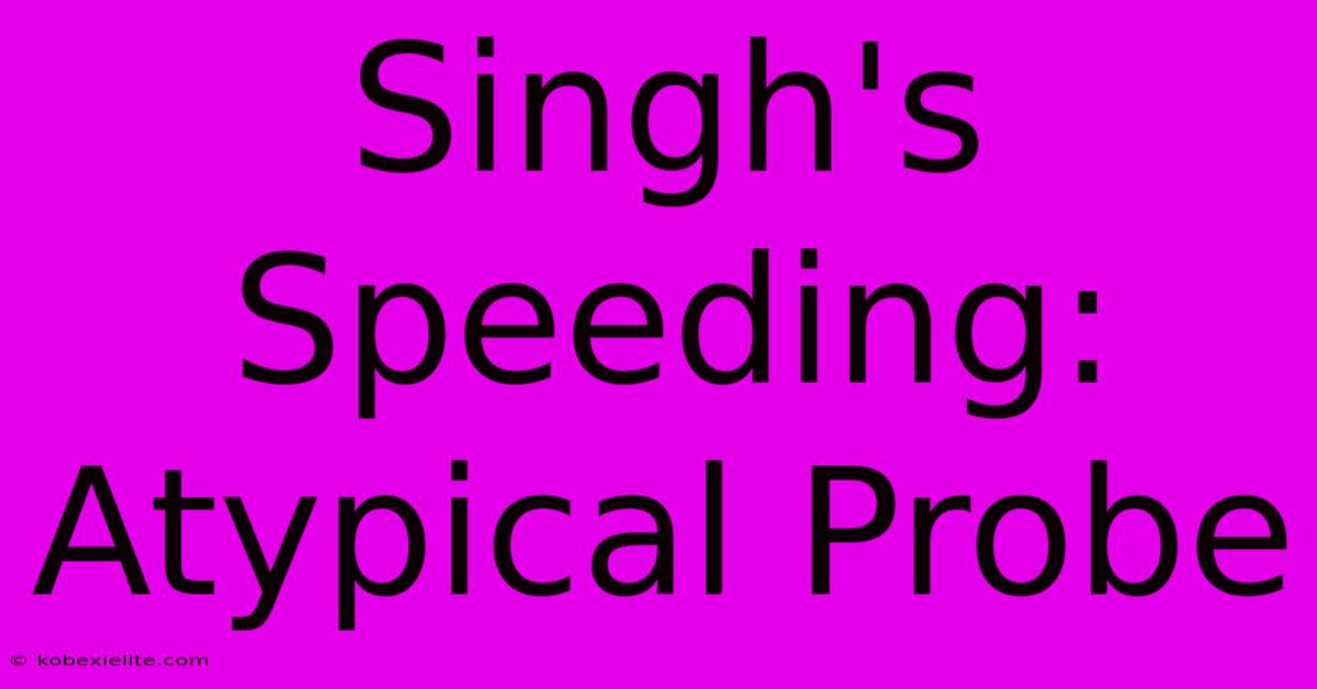 Singh's Speeding: Atypical Probe