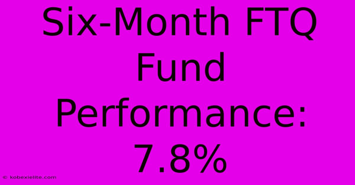 Six-Month FTQ Fund Performance: 7.8%