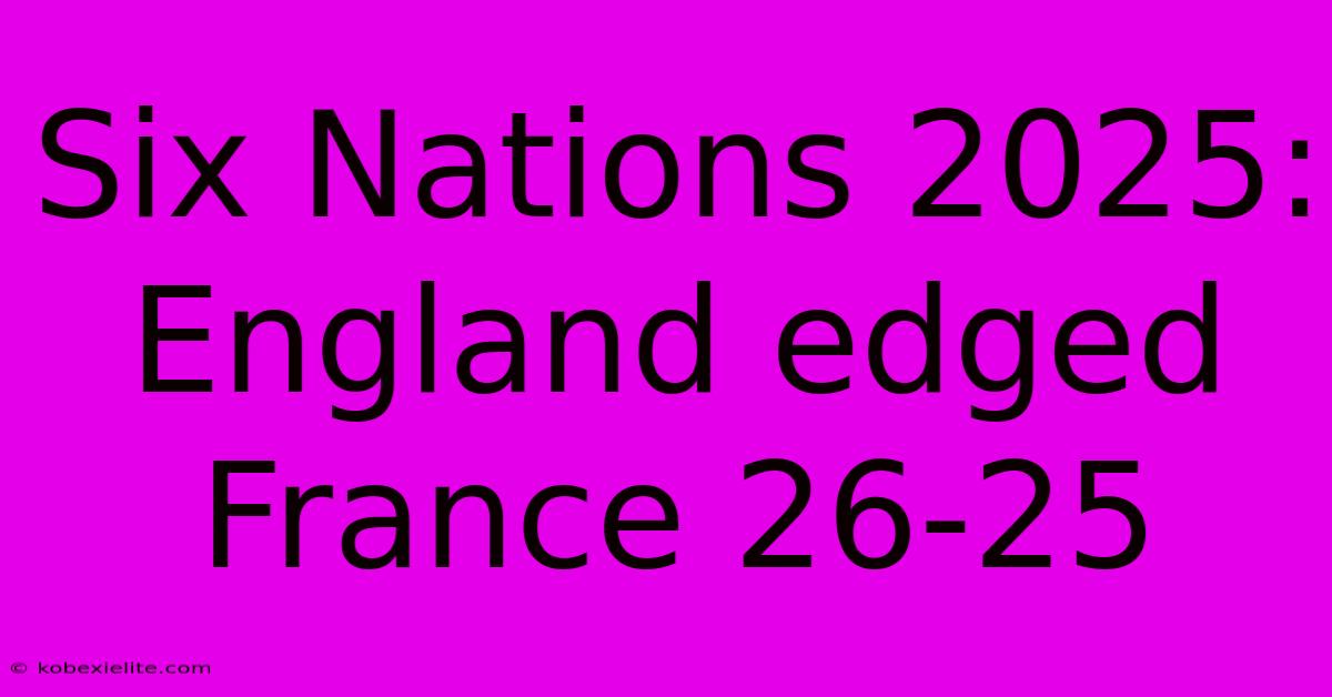 Six Nations 2025: England Edged France 26-25