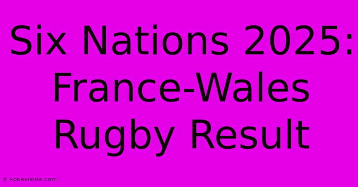 Six Nations 2025: France-Wales Rugby Result