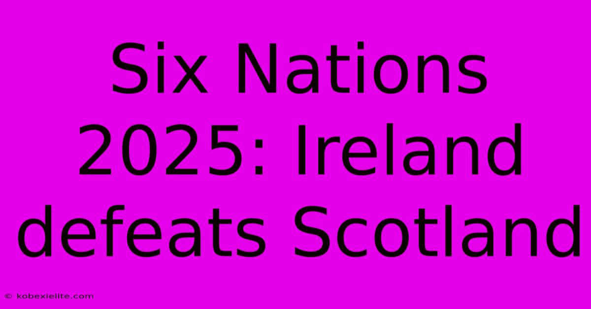 Six Nations 2025: Ireland Defeats Scotland