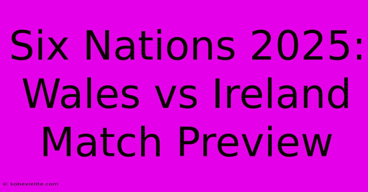 Six Nations 2025: Wales Vs Ireland Match Preview