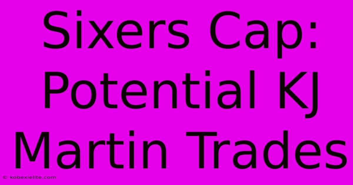 Sixers Cap: Potential KJ Martin Trades