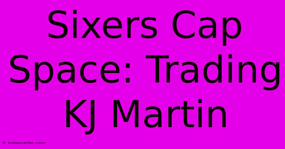 Sixers Cap Space: Trading KJ Martin