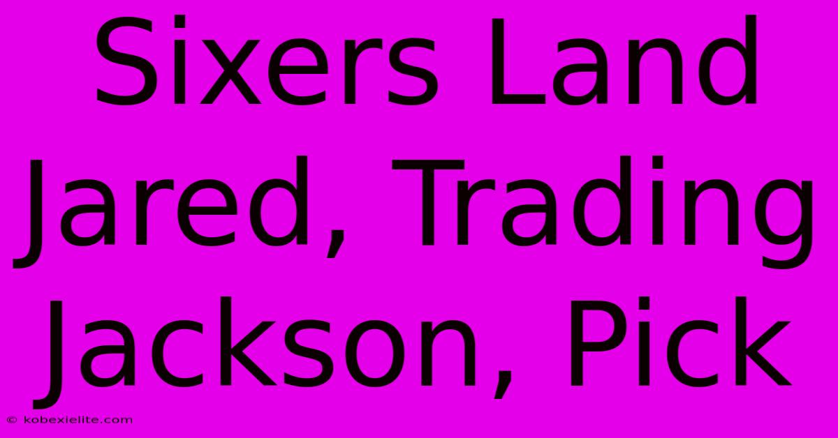 Sixers Land Jared, Trading Jackson, Pick