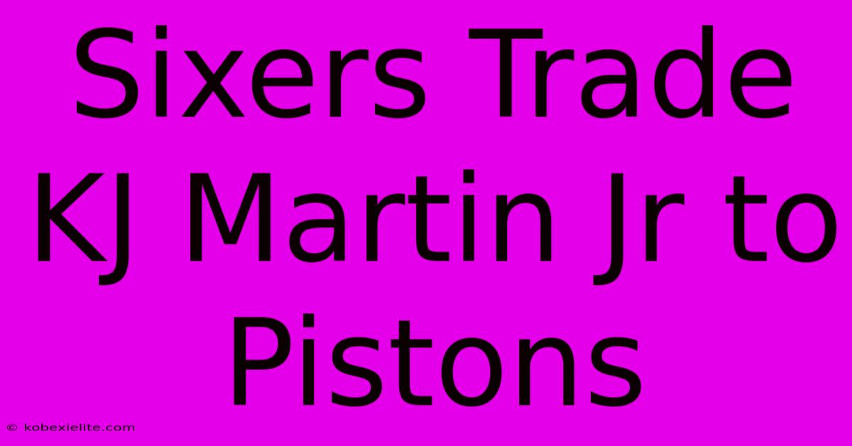 Sixers Trade KJ Martin Jr To Pistons