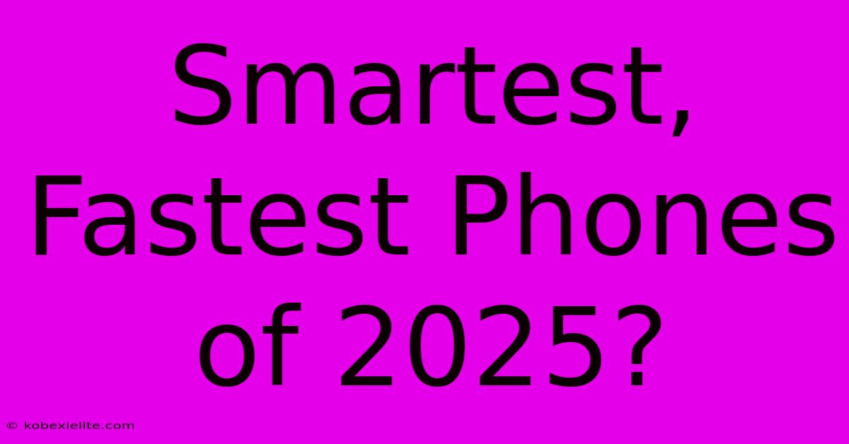 Smartest, Fastest Phones Of 2025?