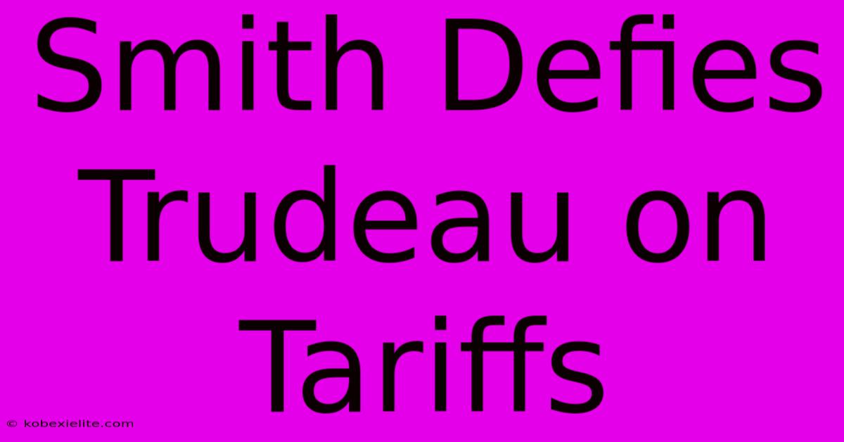 Smith Defies Trudeau On Tariffs