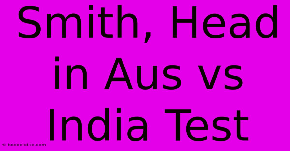 Smith, Head In Aus Vs India Test Smith, Head In Aus Vs India Test