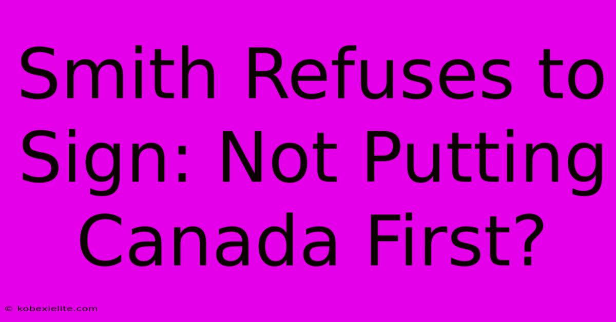 Smith Refuses To Sign: Not Putting Canada First?