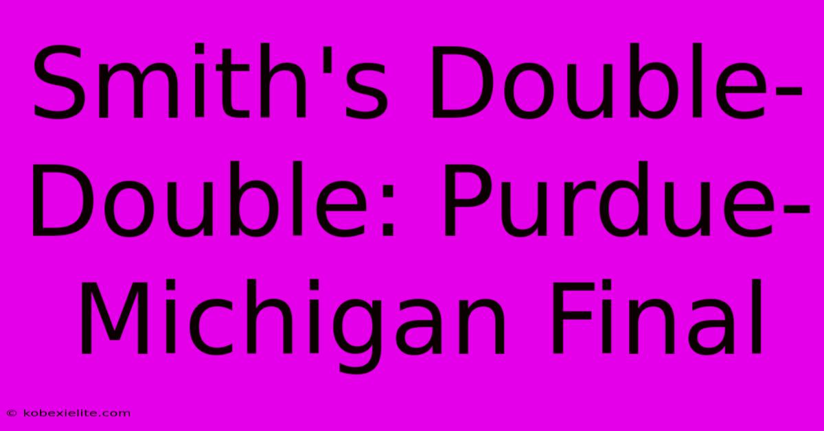 Smith's Double-Double: Purdue-Michigan Final