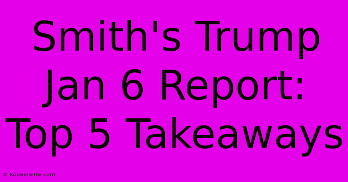 Smith's Trump Jan 6 Report: Top 5 Takeaways