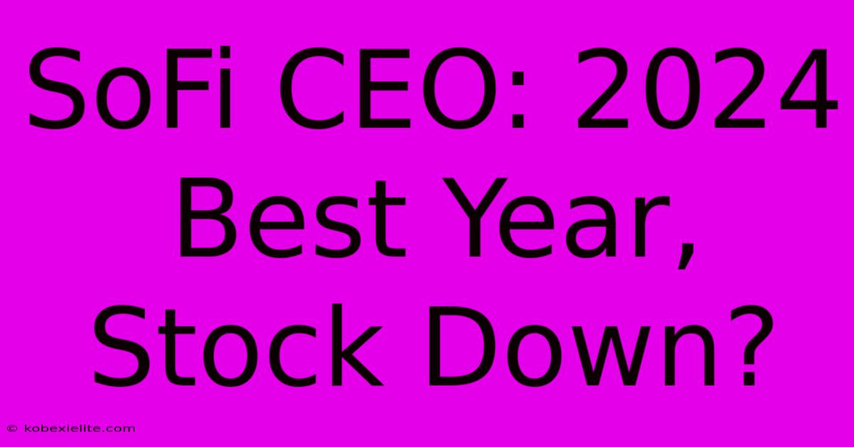 SoFi CEO: 2024 Best Year, Stock Down?