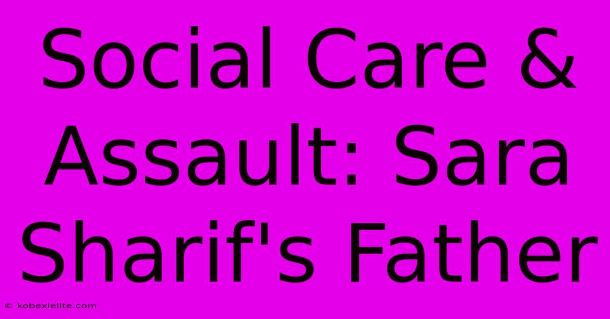 Social Care & Assault: Sara Sharif's Father