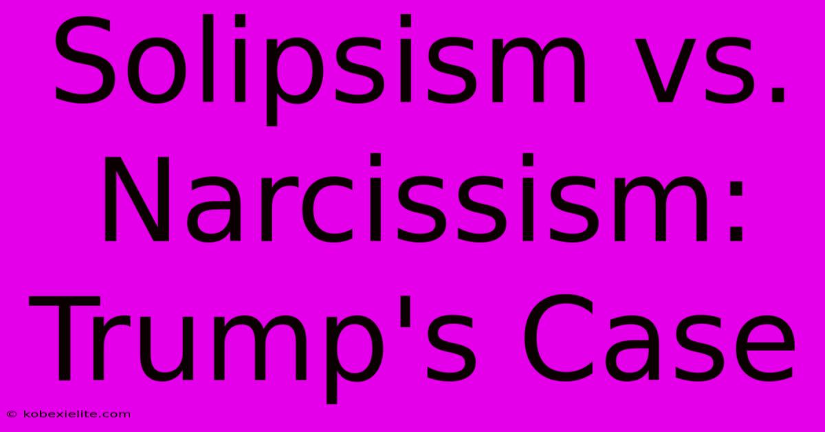 Solipsism Vs. Narcissism: Trump's Case