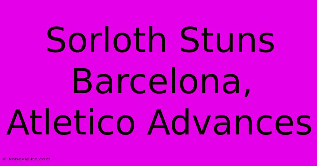 Sorloth Stuns Barcelona, Atletico Advances