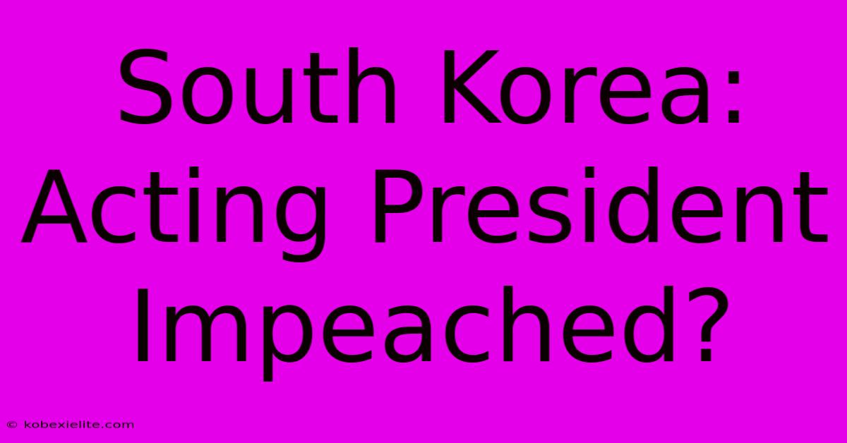 South Korea: Acting President Impeached?