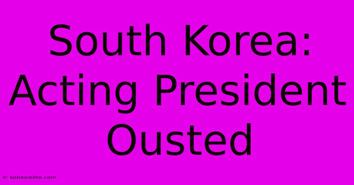 South Korea: Acting President Ousted