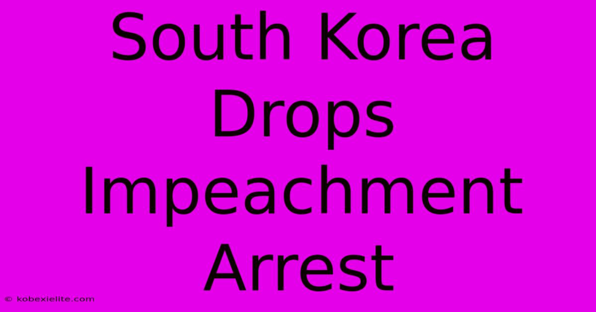 South Korea Drops Impeachment Arrest