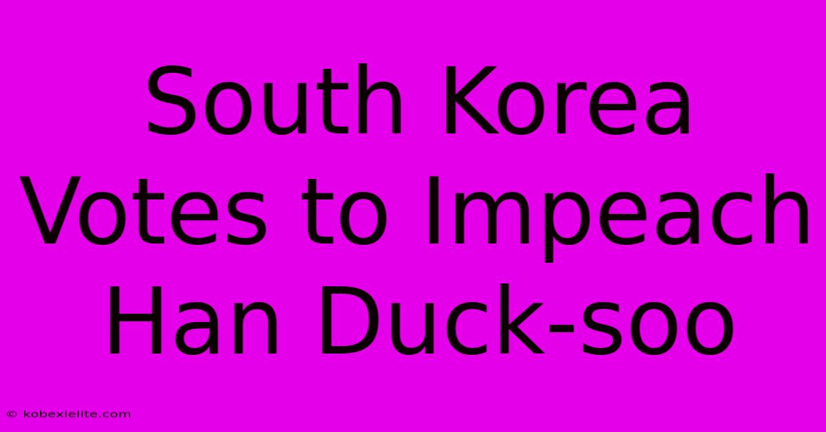 South Korea Votes To Impeach Han Duck-soo