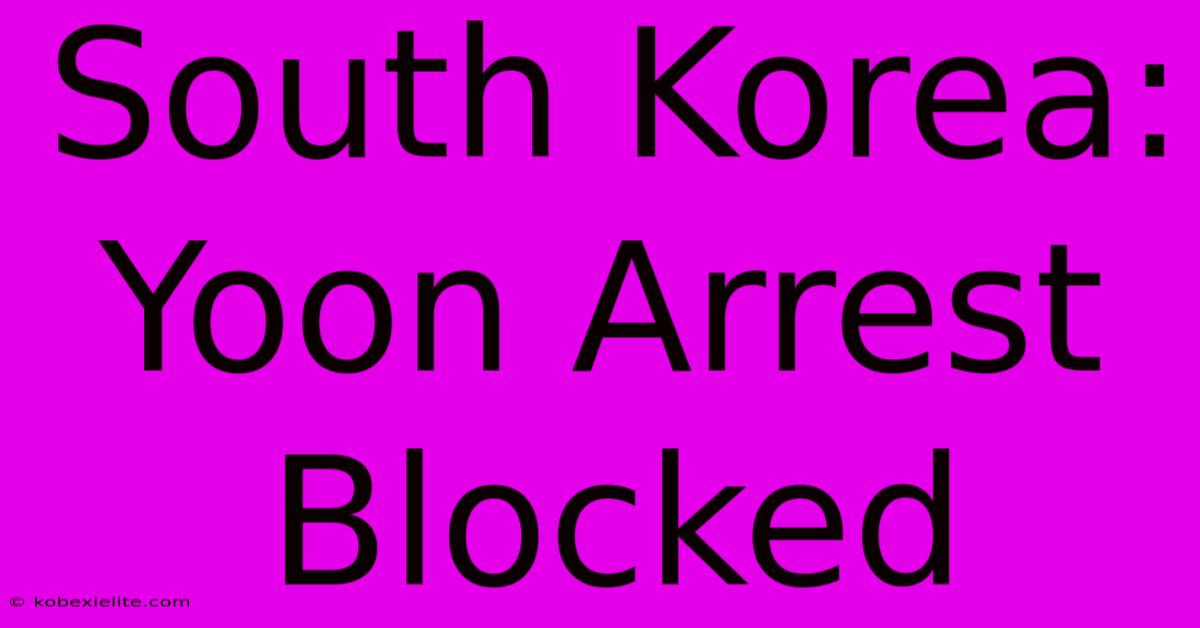 South Korea: Yoon Arrest Blocked