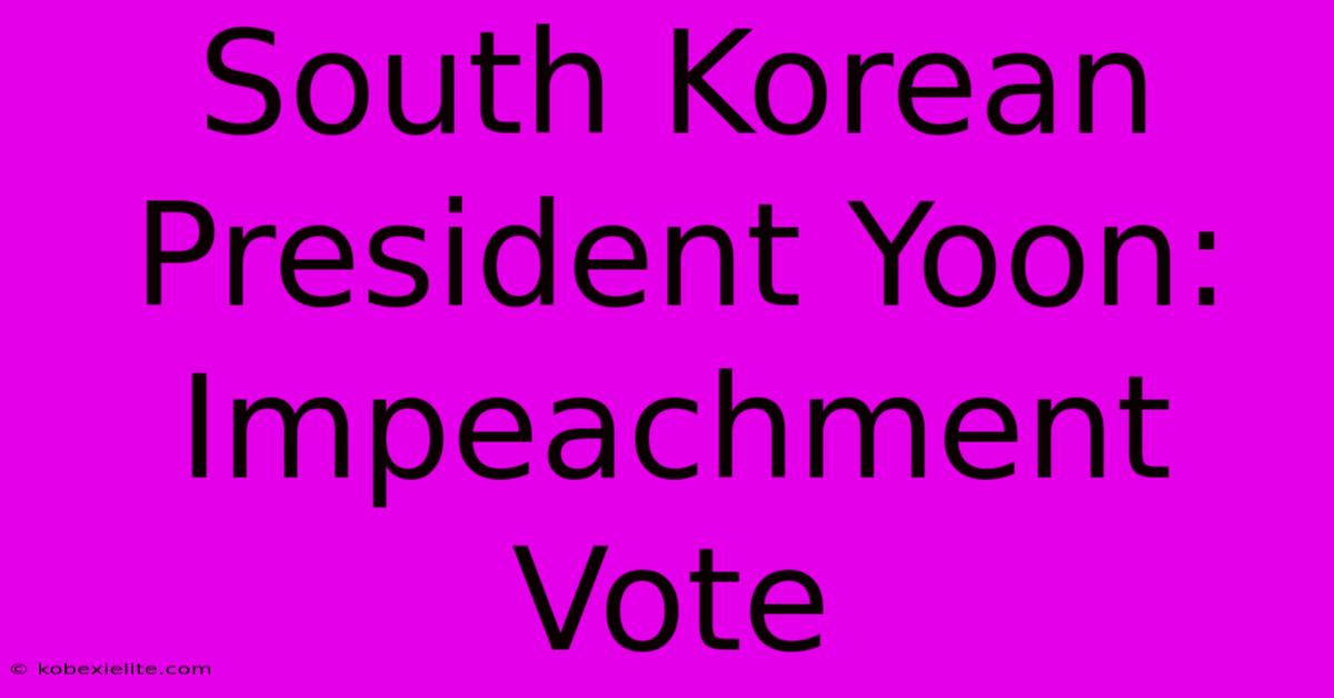 South Korean President Yoon: Impeachment Vote South Korean President Yoon: Impeachment Vote
