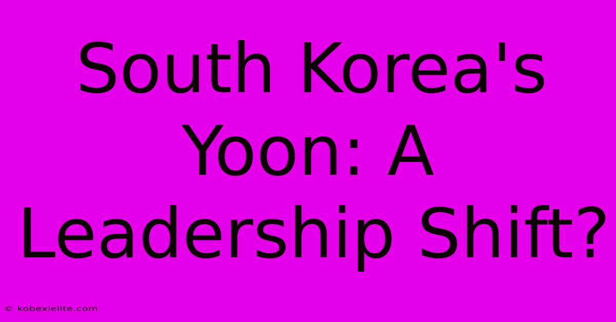 South Korea's Yoon: A Leadership Shift? South Korea's Yoon: A Leadership Shift?