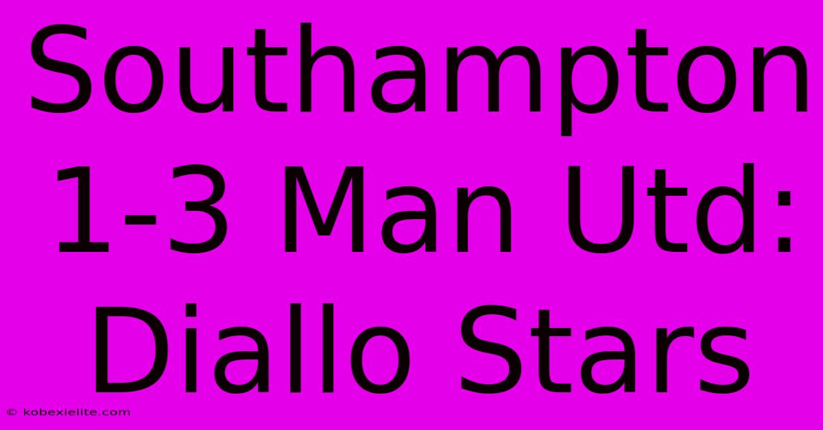 Southampton 1-3 Man Utd: Diallo Stars