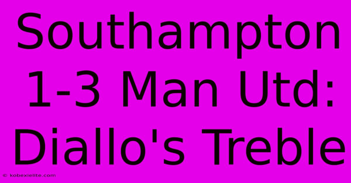 Southampton 1-3 Man Utd: Diallo's Treble