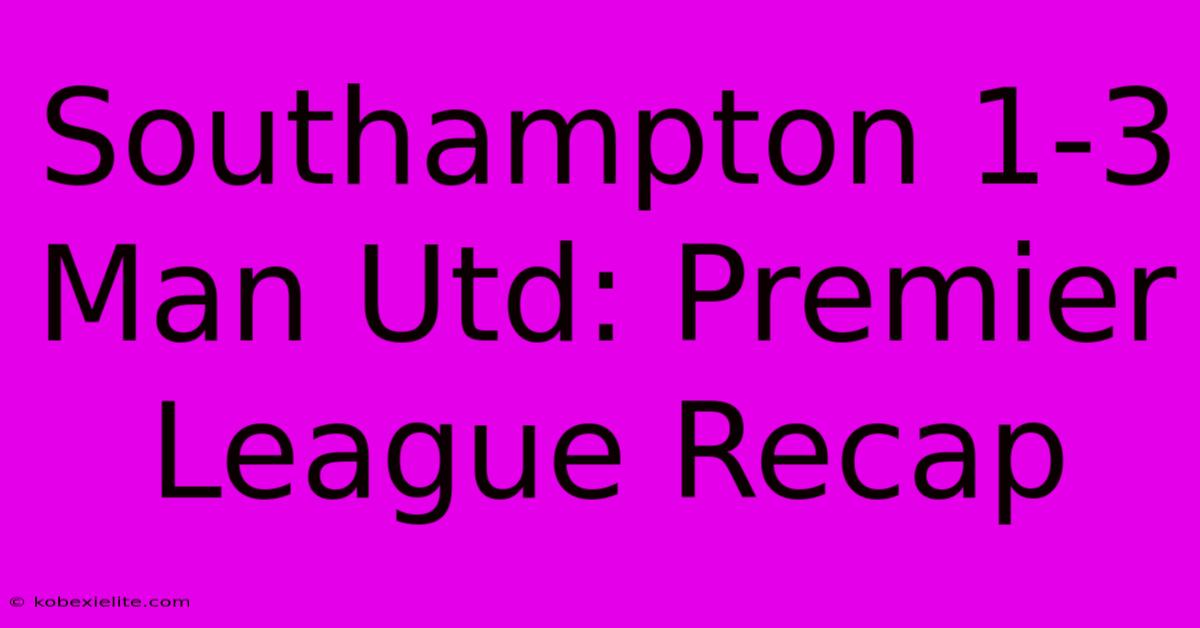 Southampton 1-3 Man Utd: Premier League Recap