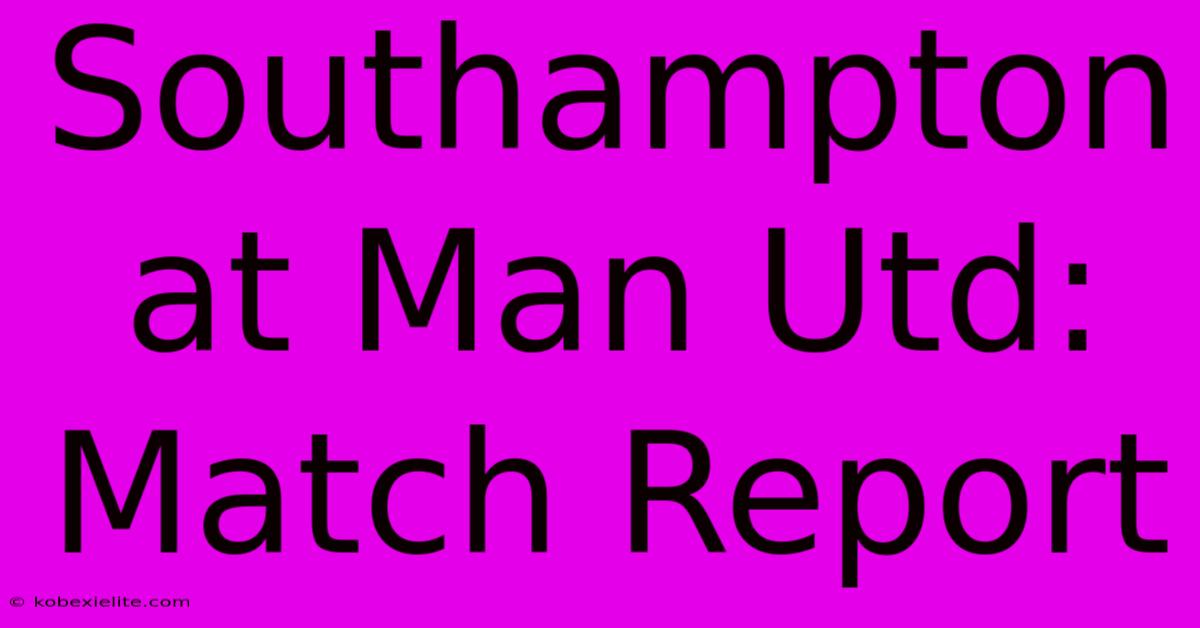 Southampton At Man Utd: Match Report