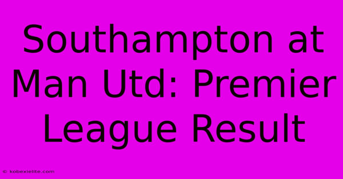 Southampton At Man Utd: Premier League Result