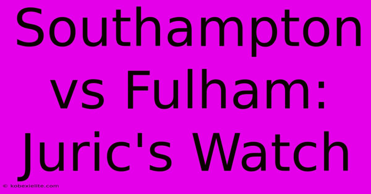 Southampton Vs Fulham: Juric's Watch