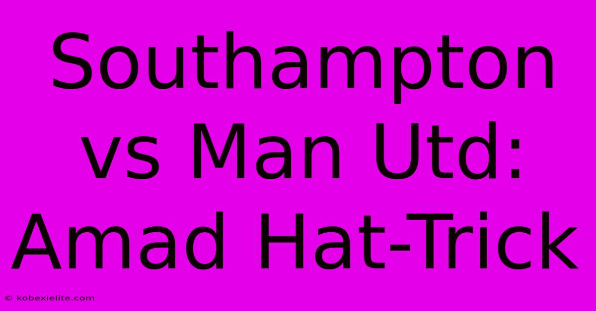 Southampton Vs Man Utd: Amad Hat-Trick