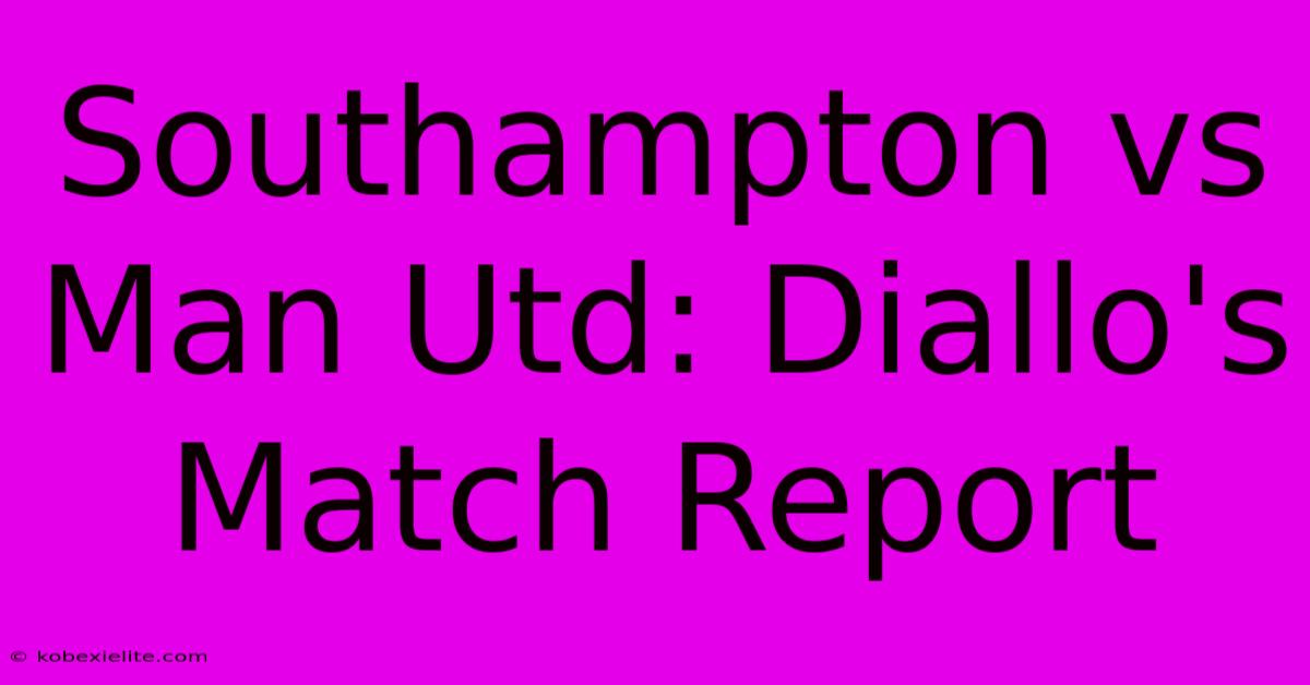 Southampton Vs Man Utd: Diallo's Match Report