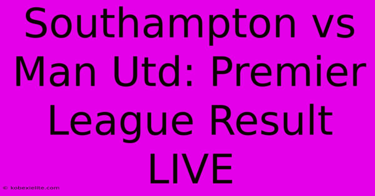 Southampton Vs Man Utd: Premier League Result LIVE