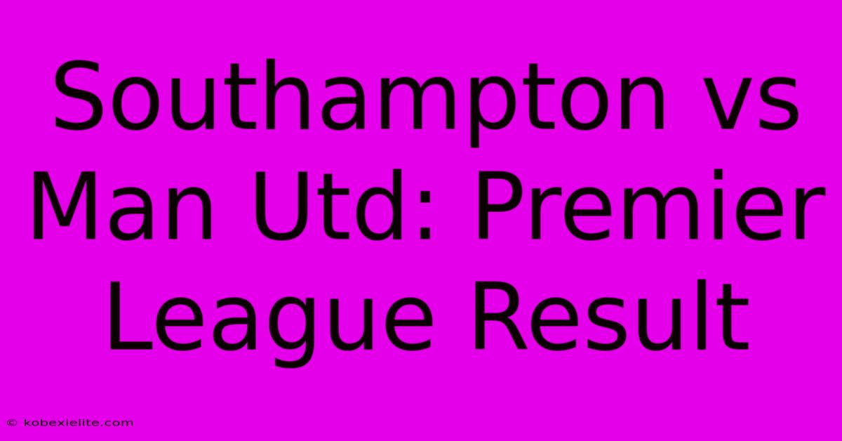 Southampton Vs Man Utd: Premier League Result