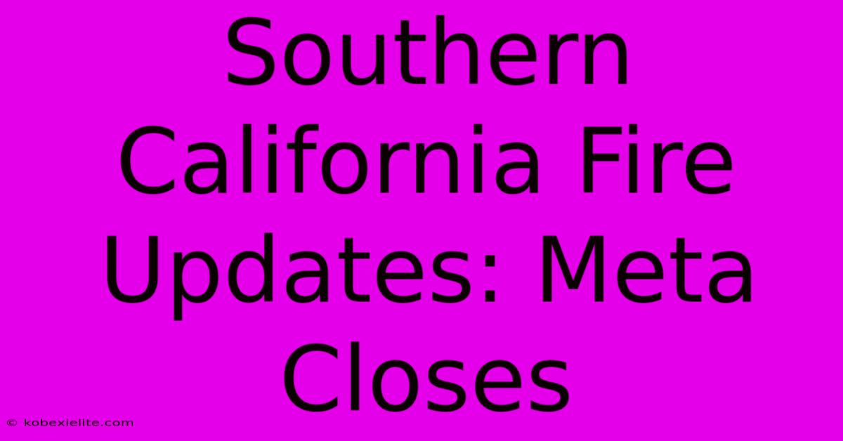 Southern California Fire Updates: Meta Closes