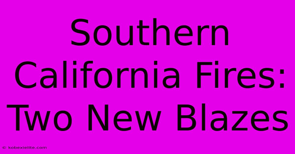 Southern California Fires: Two New Blazes