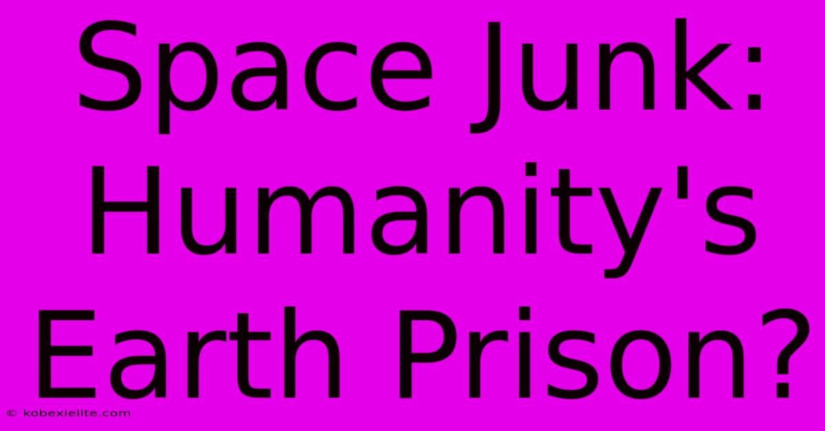 Space Junk: Humanity's Earth Prison?