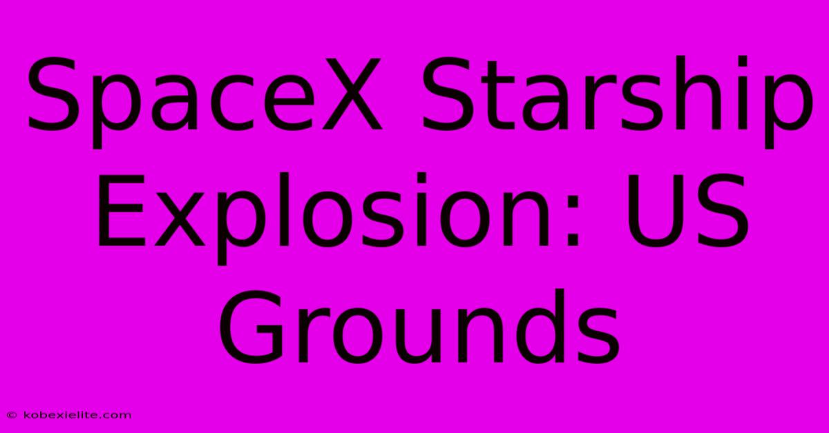 SpaceX Starship Explosion: US Grounds